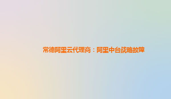 常德阿里云代理商：阿里中台战略故障