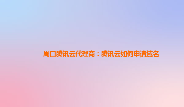 周口腾讯云代理商：腾讯云如何申请域名