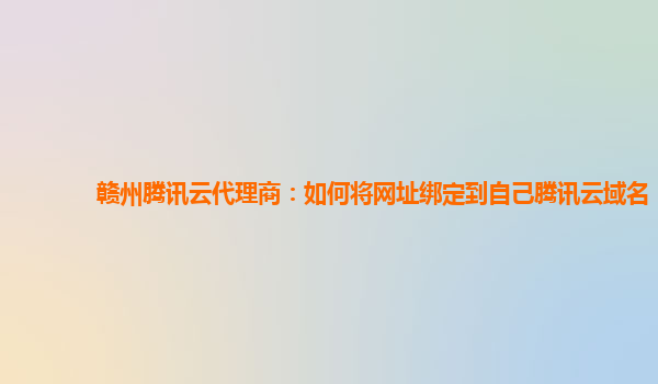 赣州腾讯云代理商：如何将网址绑定到自己腾讯云域名