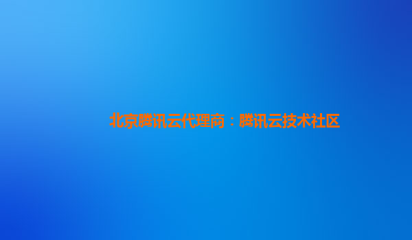 北京腾讯云代理商：腾讯云技术社区