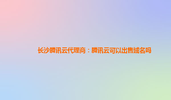 长沙腾讯云代理商：腾讯云可以出售域名吗