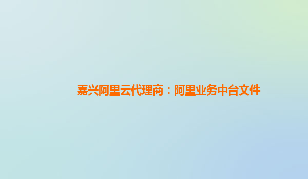 嘉兴阿里云代理商：阿里业务中台文件