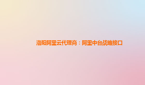 洛阳阿里云代理商：阿里中台战略接口