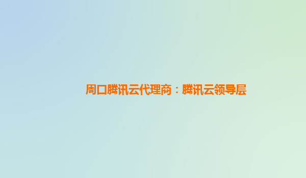 周口腾讯云代理商：腾讯云领导层