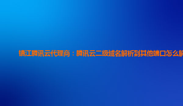 镇江腾讯云代理商：腾讯云二级域名解析到其他端口怎么解决
