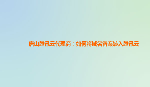唐山腾讯云代理商：如何将域名备案转入腾讯云