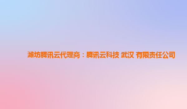潍坊腾讯云代理商：腾讯云科技 武汉 有限责任公司