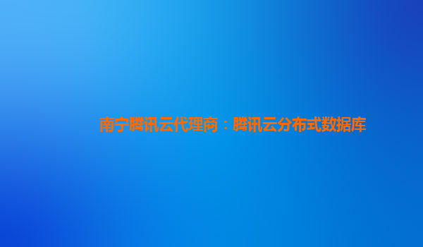 南宁腾讯云代理商：腾讯云分布式数据库