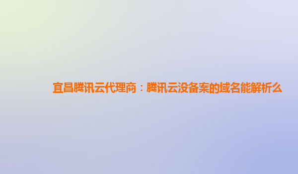 宜昌腾讯云代理商：腾讯云没备案的域名能解析么