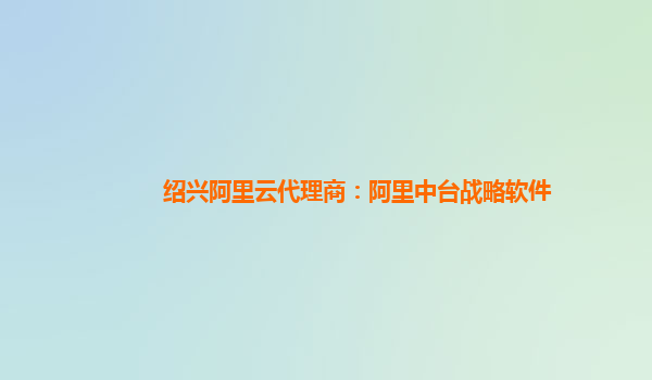 绍兴阿里云代理商：阿里中台战略软件