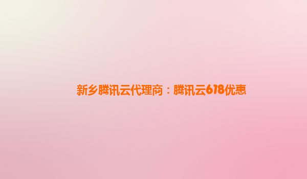 新乡腾讯云代理商：腾讯云618优惠