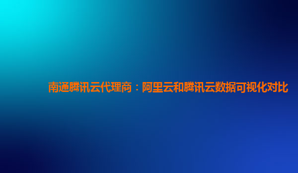 南通腾讯云代理商：阿里云和腾讯云数据可视化对比