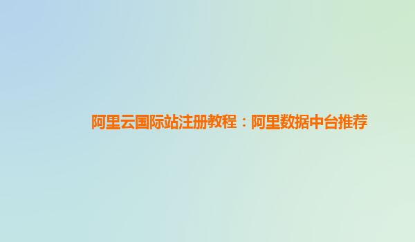 阿里云国际站注册教程：阿里数据中台推荐