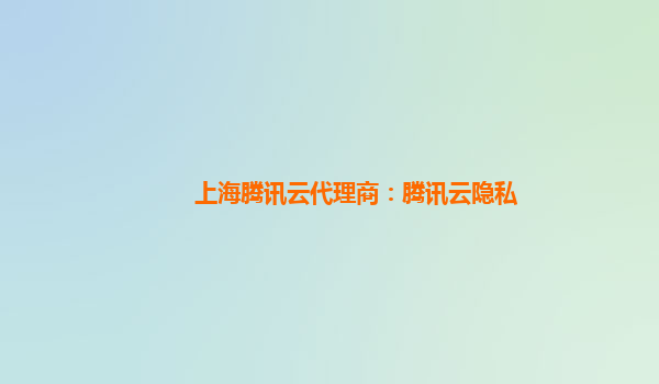 上海腾讯云代理商：腾讯云隐私