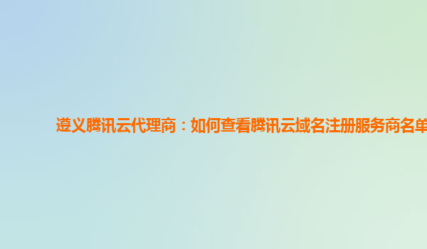 遵义腾讯云代理商：如何查看腾讯云域名注册服务商名单