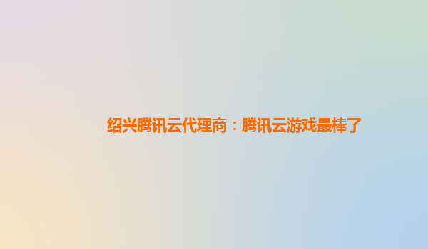 绍兴腾讯云代理商：腾讯云游戏最棒了