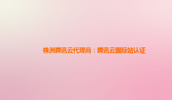 株洲腾讯云代理商：腾讯云国际站认证