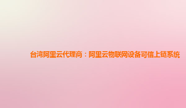 台湾阿里云代理商：阿里云物联网设备可信上链系统