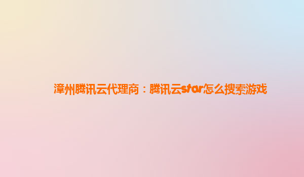 漳州腾讯云代理商：腾讯云star怎么搜索游戏