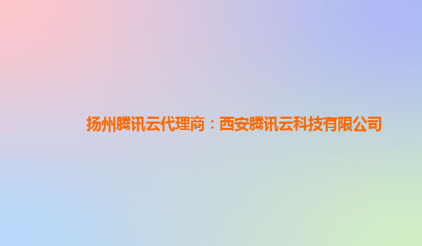 扬州腾讯云代理商：西安腾讯云科技有限公司