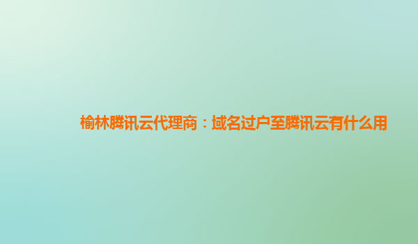 榆林腾讯云代理商：域名过户至腾讯云有什么用