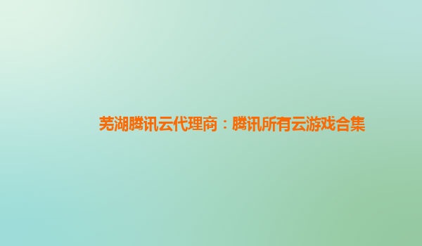 芜湖腾讯云代理商：腾讯所有云游戏合集