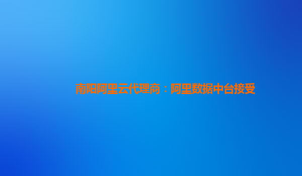 南阳阿里云代理商：阿里数据中台接受