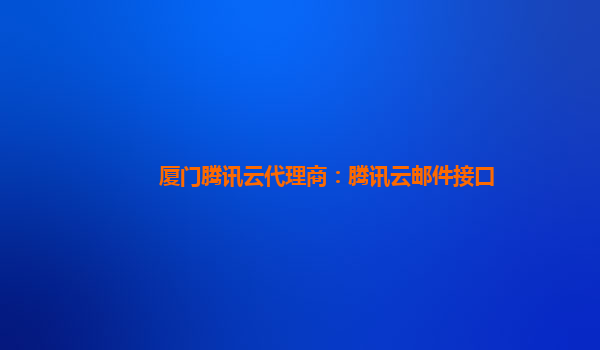 厦门腾讯云代理商：腾讯云邮件接口