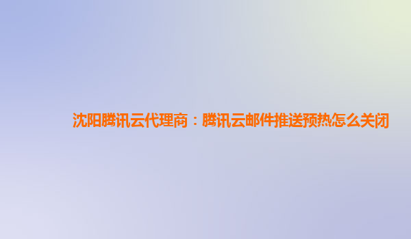 沈阳腾讯云代理商：腾讯云邮件推送预热怎么关闭