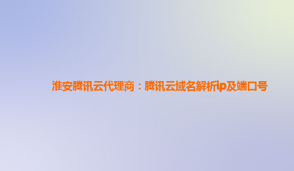 淮安腾讯云代理商：腾讯云域名解析ip及端口号