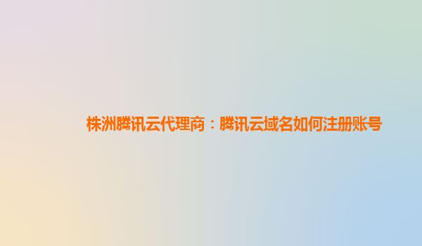株洲腾讯云代理商：腾讯云域名如何注册账号