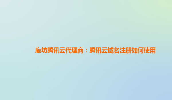 廊坊腾讯云代理商：腾讯云域名注册如何使用