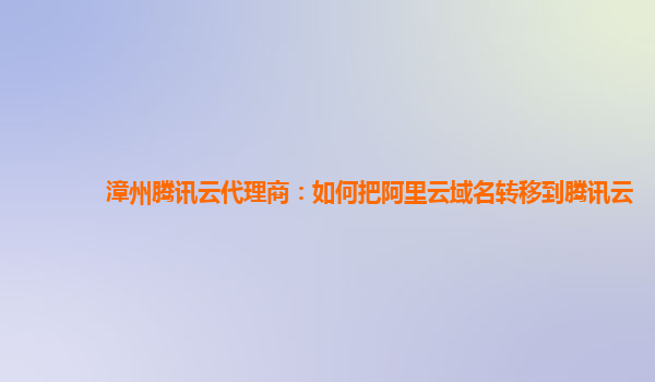 漳州腾讯云代理商：如何把阿里云域名转移到腾讯云
