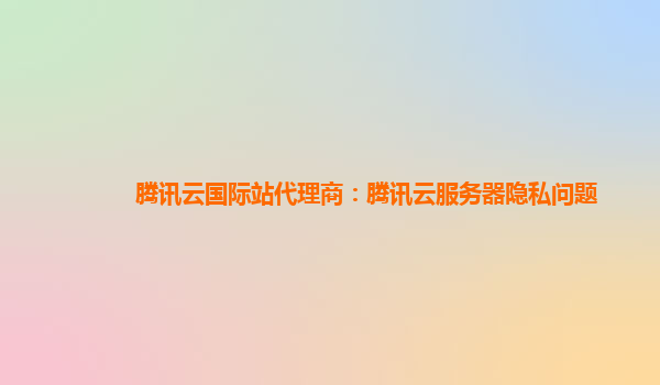 腾讯云国际站代理商：腾讯云服务器隐私问题