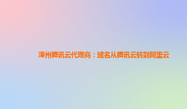 漳州腾讯云代理商：域名从腾讯云转到阿里云