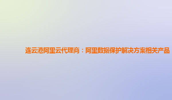 连云港阿里云代理商：阿里数据保护解决方案相关产品