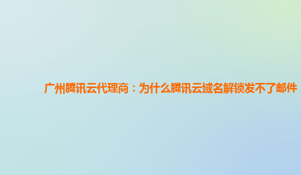广州腾讯云代理商：为什么腾讯云域名解锁发不了邮件
