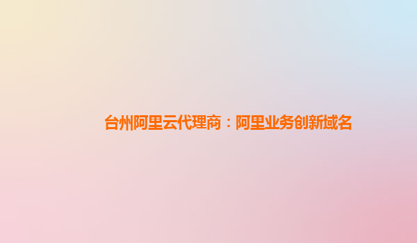 台州阿里云代理商：阿里业务创新域名