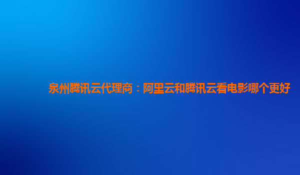 泉州腾讯云代理商：阿里云和腾讯云看电影哪个更好