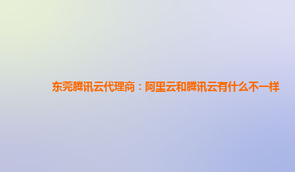 东莞腾讯云代理商：阿里云和腾讯云有什么不一样