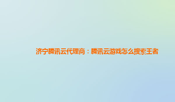 济宁腾讯云代理商：腾讯云游戏怎么搜索王者