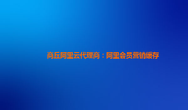 商丘阿里云代理商：阿里会员营销缓存