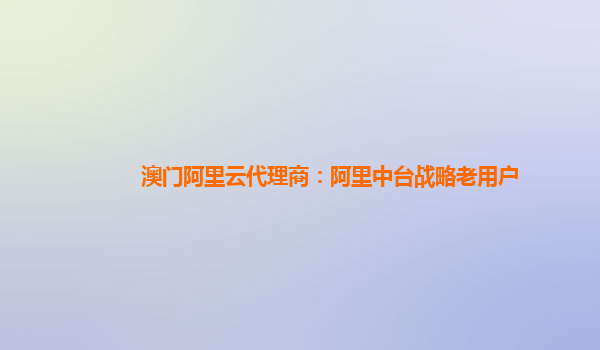 澳门阿里云代理商：阿里中台战略老用户