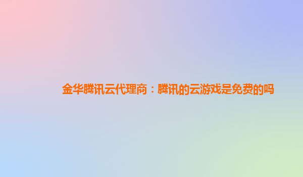 金华腾讯云代理商：腾讯的云游戏是免费的吗