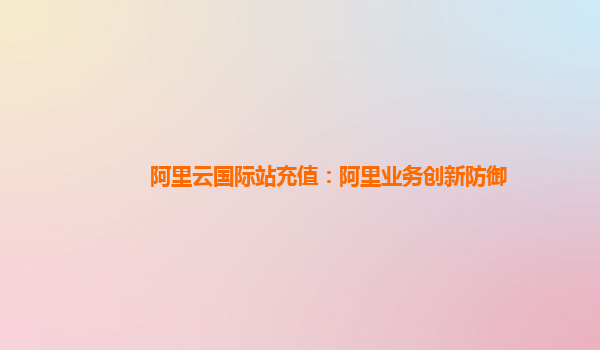 阿里云国际站充值：阿里业务创新防御