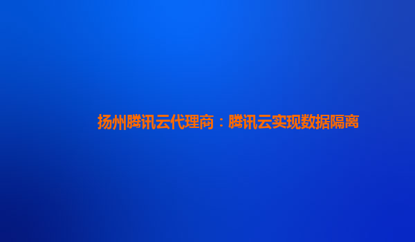 扬州腾讯云代理商：腾讯云实现数据隔离