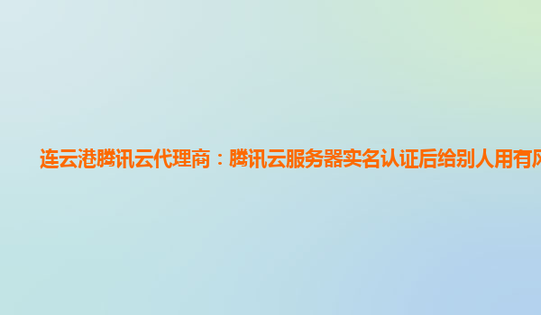 连云港腾讯云代理商：腾讯云服务器实名认证后给别人用有风险吗