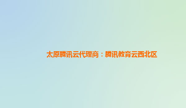 太原腾讯云代理商：腾讯教育云西北区