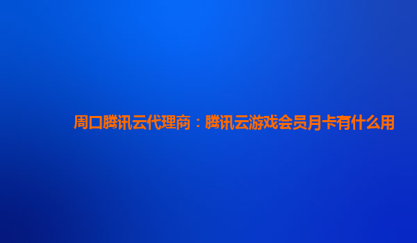 周口腾讯云代理商：腾讯云游戏会员月卡有什么用