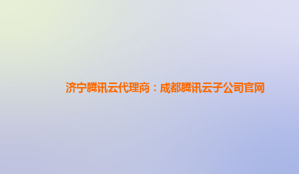 济宁腾讯云代理商：成都腾讯云子公司官网